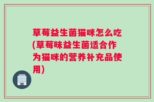 草莓益生菌猫咪怎么吃(草莓味益生菌适合作为猫咪的营养补充品使用)