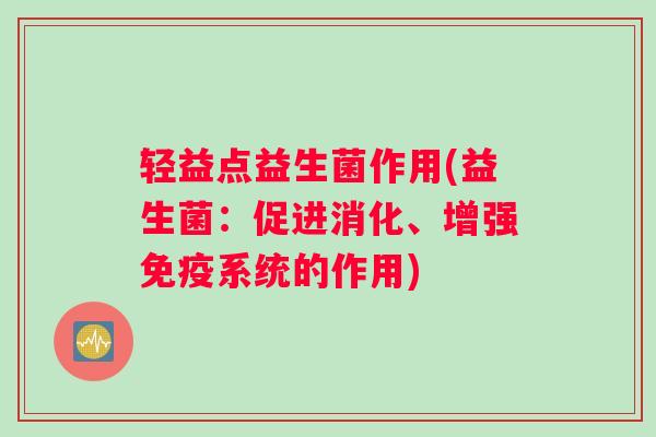 轻益点益生菌作用(益生菌：促进消化、增强免疫系统的作用)