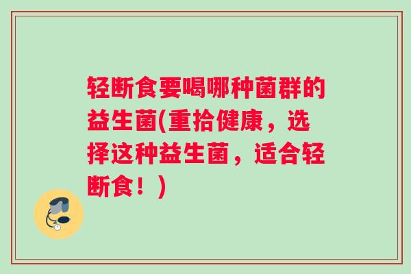 轻断食要喝哪种菌群的益生菌(重拾健康，选择这种益生菌，适合轻断食！)