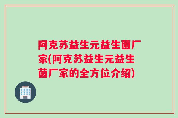 阿克苏益生元益生菌厂家(阿克苏益生元益生菌厂家的全方位介绍) 阿克苏益生元益生菌厂家(阿克苏益生元益生菌厂家的全方位介绍)