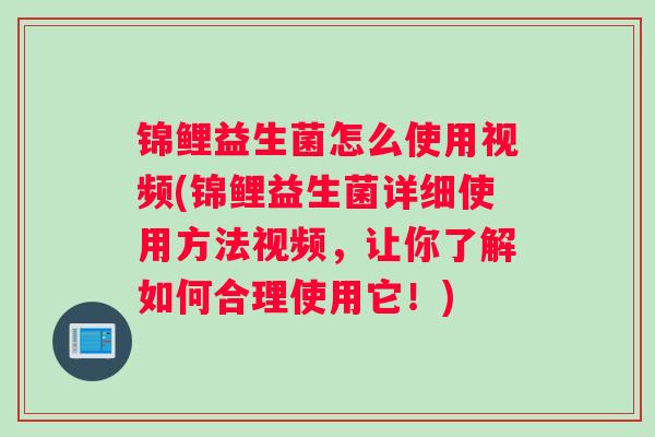 锦鲤益生菌怎么使用视频(锦鲤益生菌详细使用方法视频，让你了解如何合理使用它！)