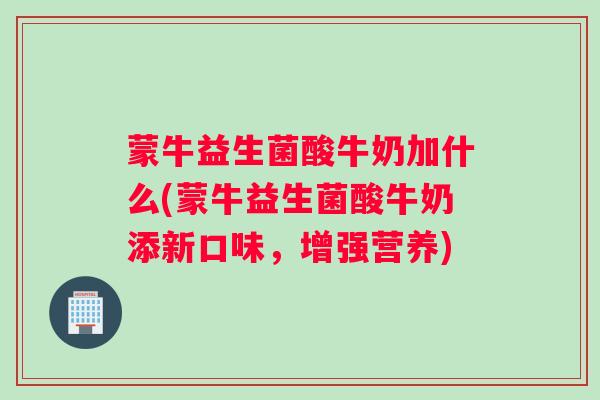 蒙牛益生菌酸牛奶加什么(蒙牛益生菌酸牛奶添新口味,增强营养) 蒙牛益生菌酸牛奶加什么(蒙牛益生菌酸牛奶添新口味,增强营养)