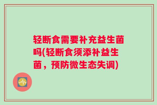 轻断食需要补充益生菌吗(轻断食须添补益生菌，微生态失调)