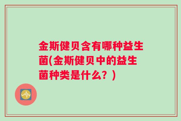 金斯健贝含有哪种益生菌(金斯健贝中的益生菌种类是什么？)