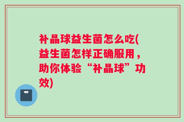 补晶球益生菌怎么吃(益生菌怎样正确服用,助你体验“补晶球”功效) 补晶球益生菌怎么吃(益生菌怎样正确服用,助你体验“补晶球”功效)