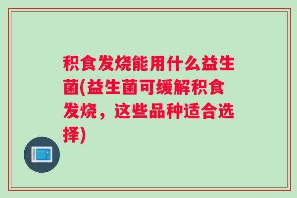 积食发烧能用什么益生菌(益生菌可缓解积食发烧，这些品种适合选择)