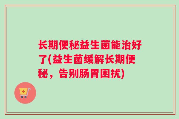 长期便秘益生菌能治好了(益生菌缓解长期便秘，告别肠胃困扰)
