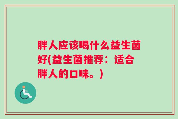 胖人应该喝什么益生菌好(益生菌推荐:适合胖人的口味。) 胖人应该喝什么益生菌好(益生菌推荐:适合胖人的口味。)