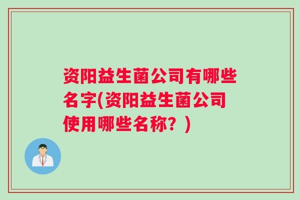 资阳益生菌公司有哪些名字(资阳益生菌公司使用哪些名称?) 资阳益生菌公司有哪些名字(资阳益生菌公司使用哪些名称?)