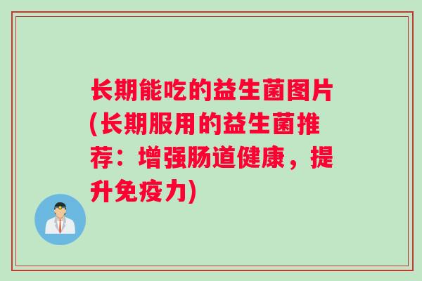 长期能吃的益生菌图片(长期服用的益生菌推荐：增强肠道健康，提升免疫力)