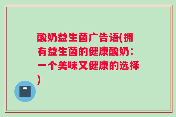 酸奶益生菌广告语(拥有益生菌的健康酸奶:一个美味又健康的选择) 酸奶益生菌广告语(拥有益生菌的健康酸奶:一个美味又健康的选择)