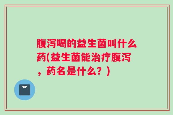 喝的益生菌叫什么药(益生菌能,药名是什么?) 喝的益生菌叫什么药(益生菌能,药名是什么?)