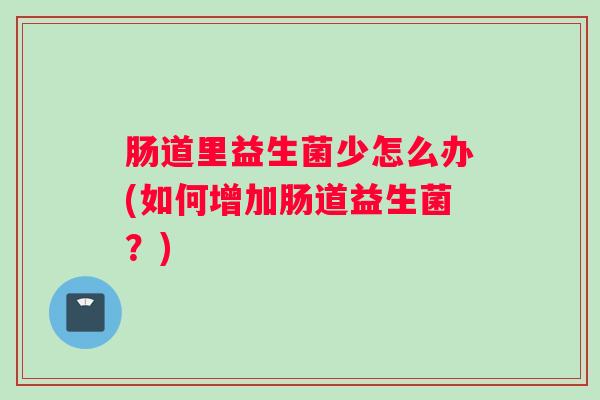 肠道里益生菌少怎么办(如何增加肠道益生菌？)