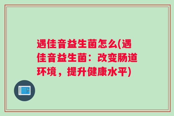 遇佳音益生菌怎么(遇佳音益生菌:改变肠道环境,提升健康水平) 遇佳音益生菌怎么(遇佳音益生菌:改变肠道环境,提升健康水平)