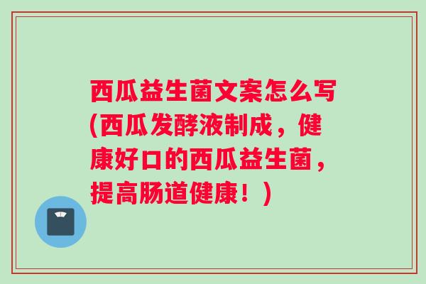 西瓜益生菌文案怎么写(西瓜发酵液制成,健康好口的西瓜益生菌,提高肠道健康!) 西瓜益生菌文案怎么写(西瓜发酵液制成,健康好口的西瓜益生菌,提高肠道健康!)