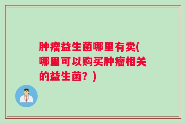 益生菌哪里有卖(哪里可以购买相关的益生菌?) 益生菌哪里有卖(哪里可以购买相关的益生菌?)