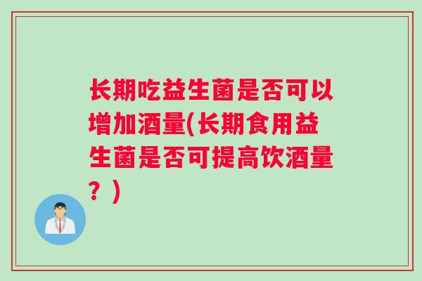 长期吃益生菌是否可以增加酒量(长期食用益生菌是否可提高饮酒量？)