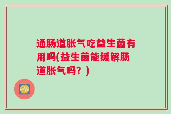 通肠道吃益生菌有用吗(益生菌能缓解肠道吗?) 通肠道吃益生菌有用吗(益生菌能缓解肠道吗?)