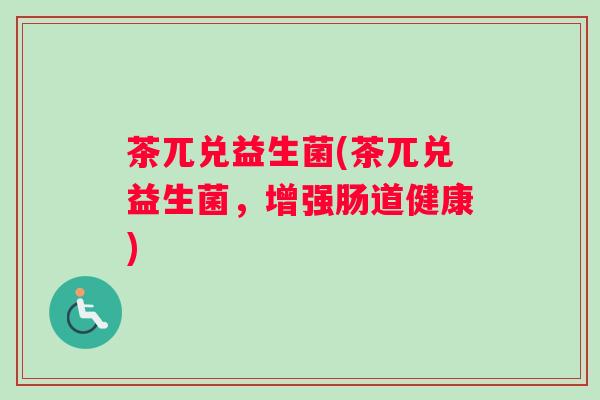 茶兀兑益生菌(茶兀兑益生菌，增强肠道健康)
