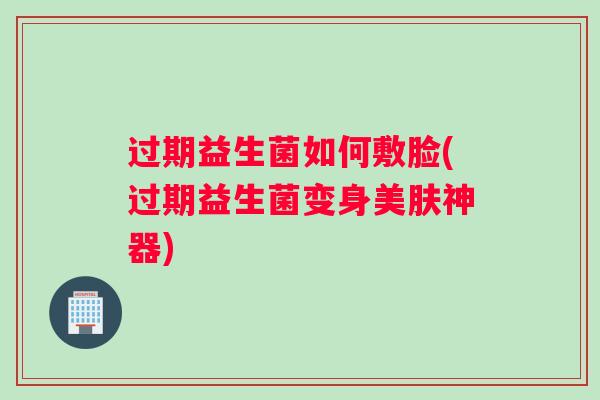 过期益生菌如何敷脸(过期益生菌变身美肤神器) 过期益生菌如何敷脸(过期益生菌变身美肤神器)