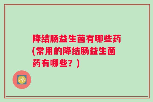 降结肠益生菌有哪些药(常用的降结肠益生菌药有哪些？)
