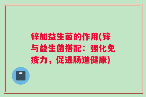 锌加益生菌的作用(锌与益生菌搭配:强化力,促进肠道健康) 锌加益生菌的作用(锌与益生菌搭配:强化力,促进肠道健康)