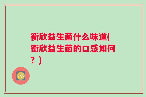 衡欣益生菌什么味道(衡欣益生菌的口感如何?) 衡欣益生菌什么味道(衡欣益生菌的口感如何?)