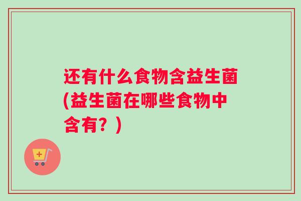 还有什么食物含益生菌(益生菌在哪些食物中含有?) 还有什么食物含益生菌(益生菌在哪些食物中含有?)
