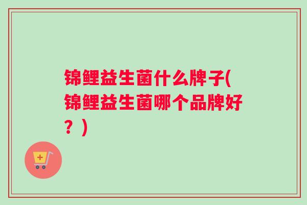 锦鲤益生菌什么牌子(锦鲤益生菌哪个品牌好？)