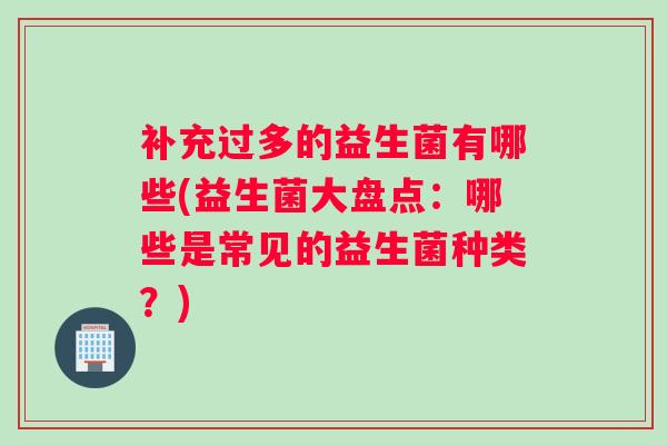 补充过多的益生菌有哪些(益生菌大盘点:哪些是常见的益生菌种类?) 补充过多的益生菌有哪些(益生菌大盘点:哪些是常见的益生菌种类?)