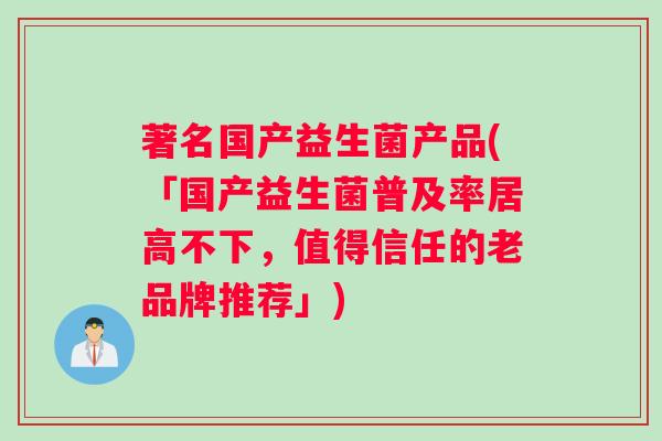 著名国产益生菌产品(「国产益生菌普及率居高不下，值得信任的老品牌推荐」)