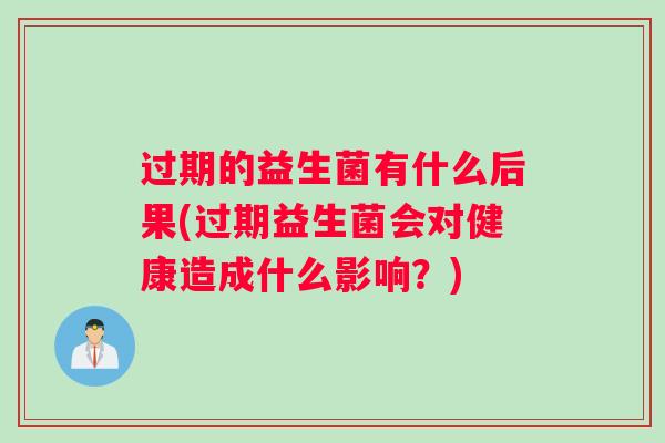 过期的益生菌有什么后果(过期益生菌会对健康造成什么影响?) 过期的益生菌有什么后果(过期益生菌会对健康造成什么影响?)