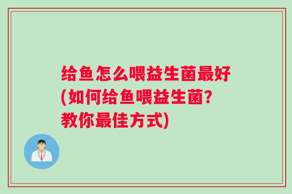 给鱼怎么喂益生菌好(如何给鱼喂益生菌?教你佳方式) 给鱼怎么喂益生菌好(如何给鱼喂益生菌?教你佳方式)