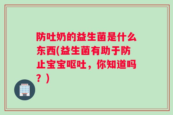 防吐奶的益生菌是什么东西(益生菌有助于防止宝宝,你知道吗?) 防吐奶的益生菌是什么东西(益生菌有助于防止宝宝,你知道吗?)