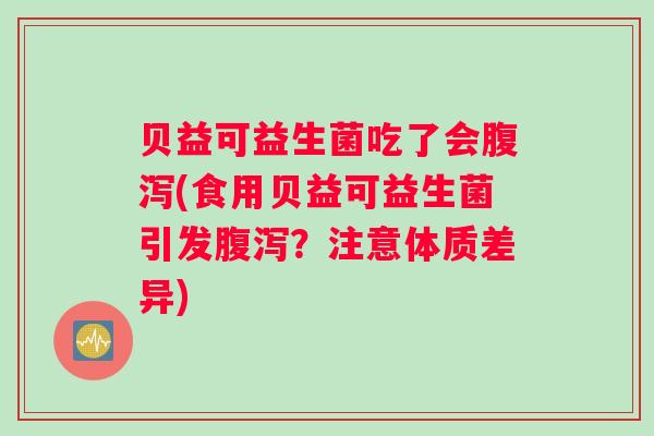 贝益可益生菌吃了会(食用贝益可益生菌引发?注意体质差异) 贝益可益生菌吃了会(食用贝益可益生菌引发?注意体质差异)