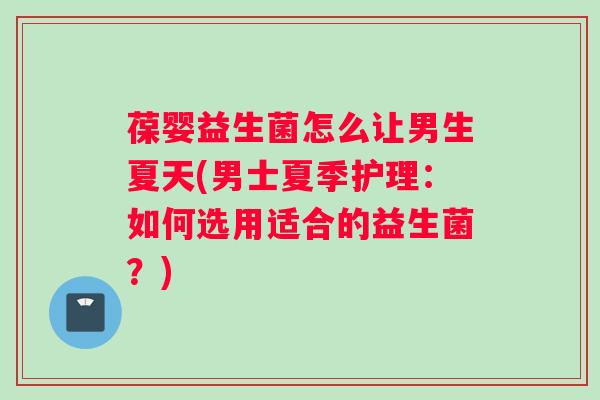 葆婴益生菌怎么让男生夏天(男士夏季护理:如何选用适合的益生菌?) 葆婴益生菌怎么让男生夏天(男士夏季护理:如何选用适合的益生菌?)
