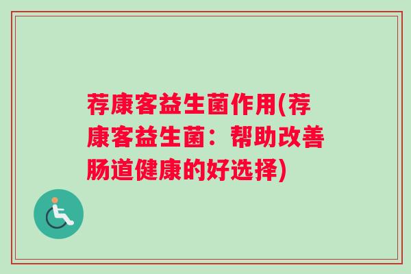 荐康客益生菌作用(荐康客益生菌:帮助改善肠道健康的好选择) 荐康客益生菌作用(荐康客益生菌:帮助改善肠道健康的好选择)