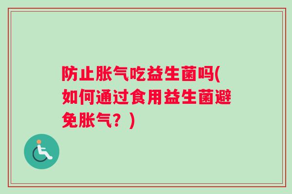 防止吃益生菌吗(如何通过食用益生菌避免?) 防止吃益生菌吗(如何通过食用益生菌避免?)