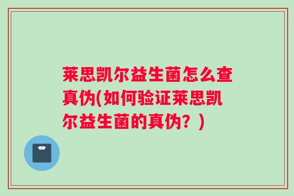 莱思凯尔益生菌怎么查真伪(如何验证莱思凯尔益生菌的真伪？)