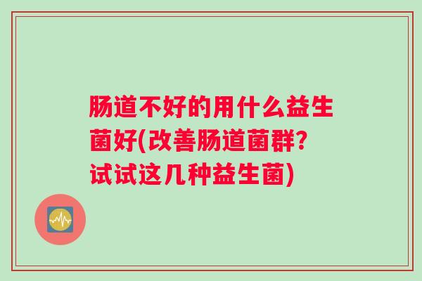 肠道不好的用什么益生菌好(改善肠道菌群？试试这几种益生菌)
