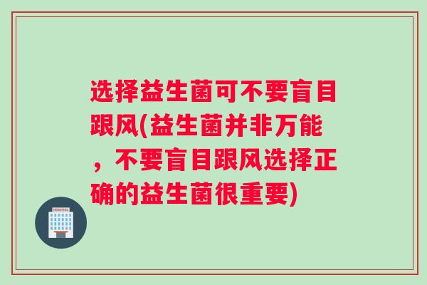 选择益生菌可不要盲目跟风(益生菌并非万能，不要盲目跟风选择正确的益生菌很重要)