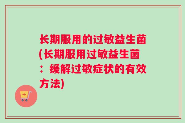 长期服用的过敏益生菌(长期服用过敏益生菌：缓解过敏症状的有效方法)
