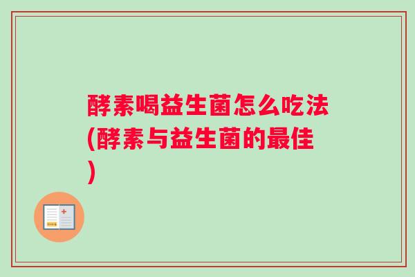 酵素喝益生菌怎么吃法(酵素与益生菌的佳)