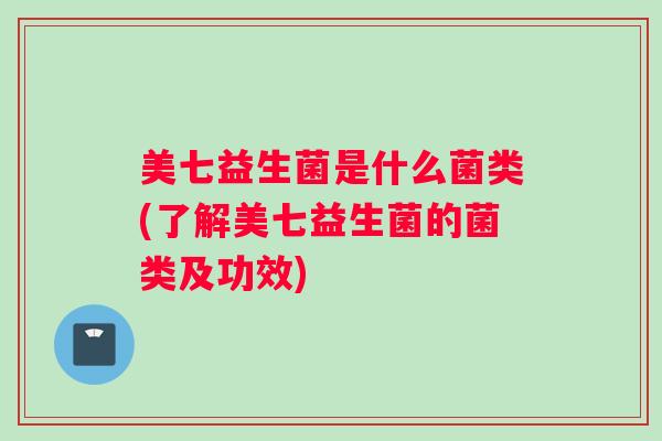 美七益生菌是什么菌类(了解美七益生菌的菌类及功效)