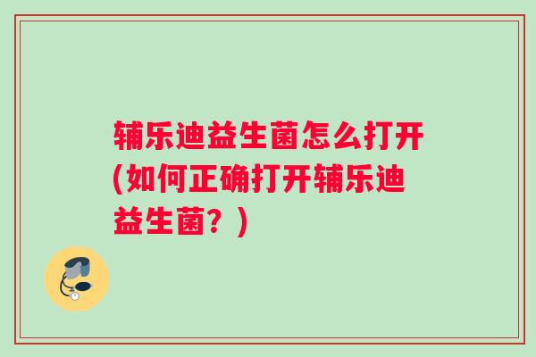 辅乐迪益生菌怎么打开(如何正确打开辅乐迪益生菌？)