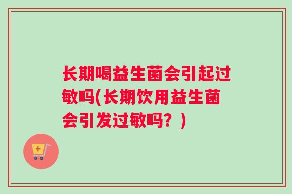 长期喝益生菌会引起过敏吗(长期饮用益生菌会引发过敏吗？)