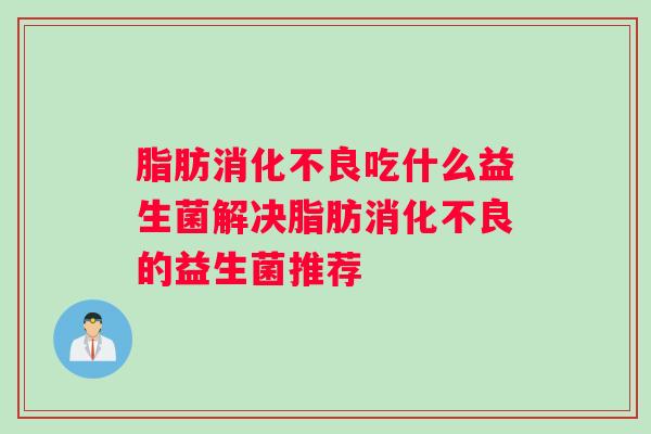 脂肪消化不良吃什么益生菌解决脂肪消化不良的益生菌推荐
