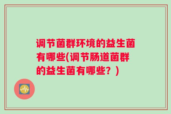 调节菌群环境的益生菌有哪些(调节肠道菌群的益生菌有哪些？)