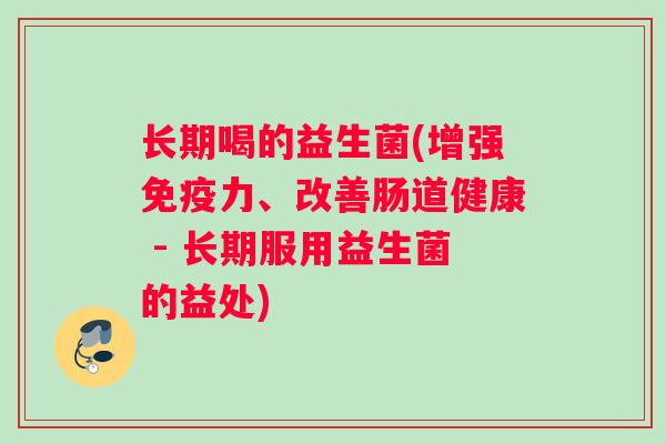 长期喝的益生菌(增强免疫力、改善肠道健康 - 长期服用益生菌的益处)