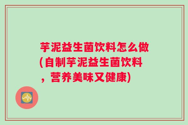 芋泥益生菌饮料怎么做(自制芋泥益生菌饮料，营养美味又健康)